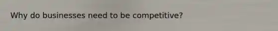 Why do businesses need to be competitive?
