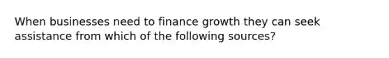 When businesses need to finance growth they can seek assistance from which of the following sources?