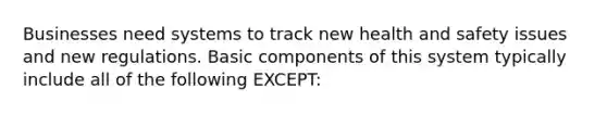 Businesses need systems to track new health and safety issues and new regulations. Basic components of this system typically include all of the following EXCEPT: