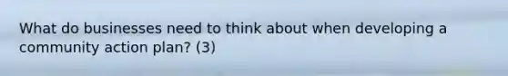 What do businesses need to think about when developing a community action plan? (3)