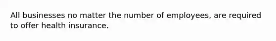 All businesses no matter the number of employees, are required to offer health insurance.