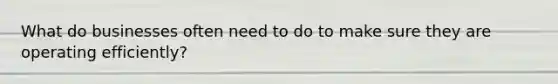 What do businesses often need to do to make sure they are operating efficiently?