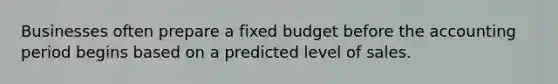 Businesses often prepare a fixed budget before the accounting period begins based on a predicted level of sales.