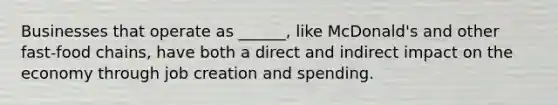 Businesses that operate as ______, like McDonald's and other fast-food chains, have both a direct and indirect impact on the economy through job creation and spending.