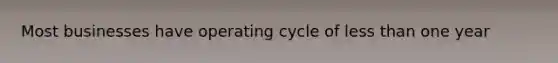 Most businesses have operating cycle of less than one year