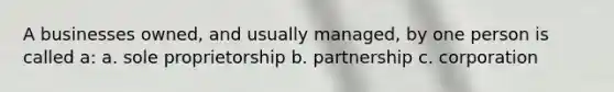 A businesses owned, and usually managed, by one person is called a: a. sole proprietorship b. partnership c. corporation