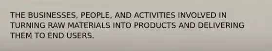 THE BUSINESSES, PEOPLE, AND ACTIVITIES INVOLVED IN TURNING RAW MATERIALS INTO PRODUCTS AND DELIVERING THEM TO END USERS.