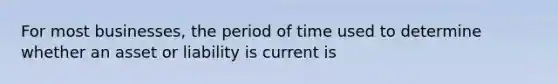 For most businesses, the period of time used to determine whether an asset or liability is current is