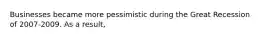 Businesses became more pessimistic during the Great Recession of 2007-2009. As a result,