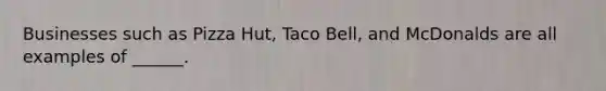 Businesses such as Pizza Hut, Taco Bell, and McDonalds are all examples of ______.