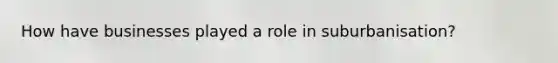 How have businesses played a role in suburbanisation?
