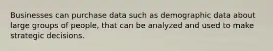 Businesses can purchase data such as demographic data about large groups of people, that can be analyzed and used to make strategic decisions.