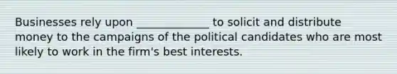 Businesses rely upon _____________ to solicit and distribute money to the campaigns of the political candidates who are most likely to work in the firm's best interests.