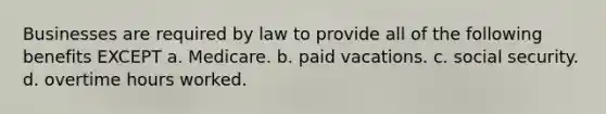 Businesses are required by law to provide all of the following benefits EXCEPT a. Medicare. b. paid vacations. c. social security. d. overtime hours worked.