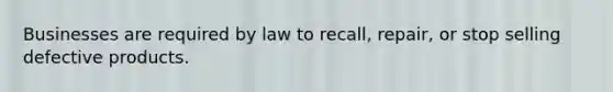 Businesses are required by law to recall, repair, or stop selling defective products.