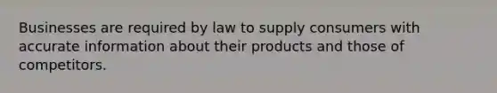 Businesses are required by law to supply consumers with accurate information about their products and those of competitors.