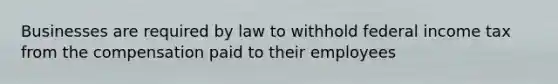 Businesses are required by law to withhold federal income tax from the compensation paid to their employees