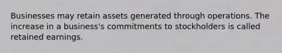 Businesses may retain assets generated through operations. The increase in a business's commitments to stockholders is called retained earnings.