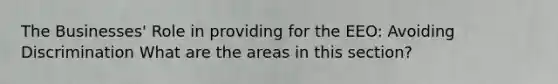 The Businesses' Role in providing for the EEO: Avoiding Discrimination What are the areas in this section?