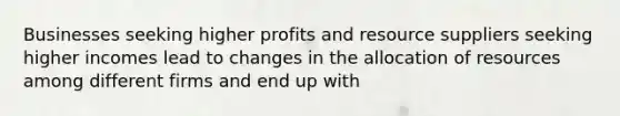 Businesses seeking higher profits and resource suppliers seeking higher incomes lead to changes in the allocation of resources among different firms and end up with