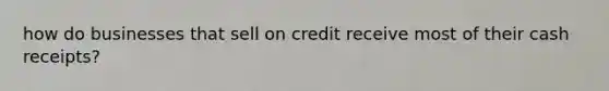 how do businesses that sell on credit receive most of their cash receipts?