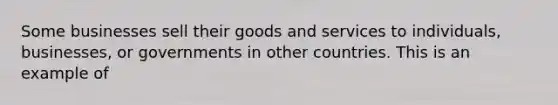 Some businesses sell their goods and services to individuals, businesses, or governments in other countries. This is an example of