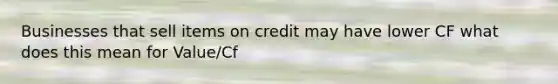 Businesses that sell items on credit may have lower CF what does this mean for Value/Cf