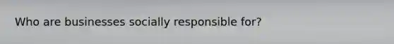 Who are businesses socially responsible for?