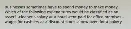 Businesses sometimes have to spend money to make money. Which of the following expenditures would be classified as an asset? -cleaner's salary at a hotel -rent paid for office premises -wages for cashiers at a discount store -a new oven for a bakery