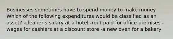 Businesses sometimes have to spend money to make money. Which of the following expenditures would be classified as an asset? -cleaner's salary at a hotel -rent paid for office premises -wages for cashiers at a discount store -a new oven for a bakery