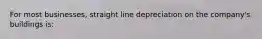 For most businesses, straight line depreciation on the company's buildings is: