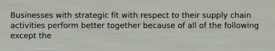 Businesses with strategic fit with respect to their supply chain activities perform better together because of all of the following except the