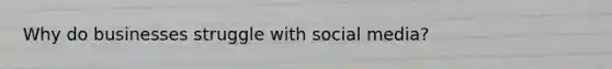 Why do businesses struggle with social media?