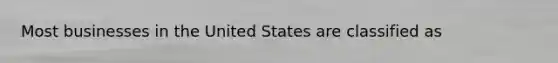 Most businesses in the United States are classified as