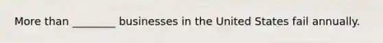 More than ________ businesses in the United States fail annually.