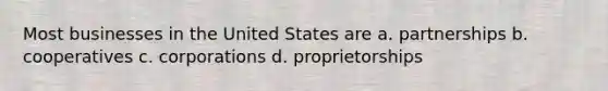 Most businesses in the United States are a. partnerships b. cooperatives c. corporations d. proprietorships