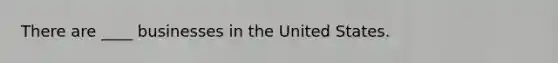 There are ____ businesses in the United States.