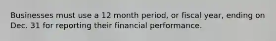 Businesses must use a 12 month period, or fiscal year, ending on Dec. 31 for reporting their financial performance.