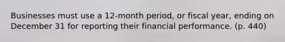 Businesses must use a 12-month period, or fiscal year, ending on December 31 for reporting their financial performance. (p. 440)