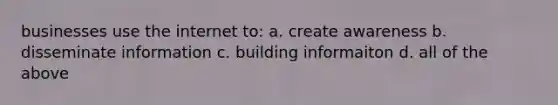 businesses use the internet to: a. create awareness b. disseminate information c. building informaiton d. all of the above