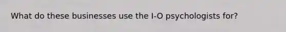 What do these businesses use the I-O psychologists for?