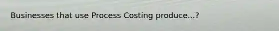 Businesses that use Process Costing produce...?