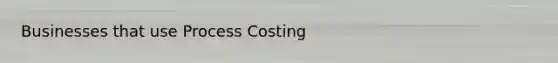 Businesses that use Process Costing