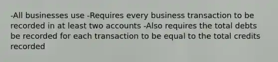 -All businesses use -Requires every business transaction to be recorded in at least two accounts -Also requires the total debts be recorded for each transaction to be equal to the total credits recorded