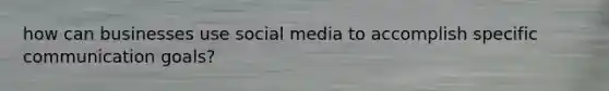 how can businesses use social media to accomplish specific communication goals?