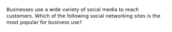 Businesses use a wide variety of social media to reach customers. Which of the following social networking sites is the most popular for business use?