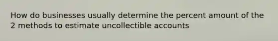 How do businesses usually determine the percent amount of the 2 methods to estimate uncollectible accounts