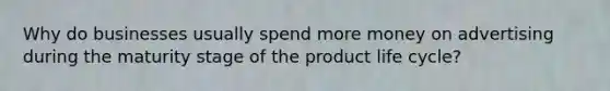 Why do businesses usually spend more money on advertising during the maturity stage of the product life cycle?