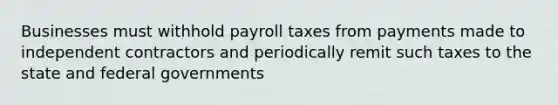 Businesses must withhold payroll taxes from payments made to independent contractors and periodically remit such taxes to the state and federal governments