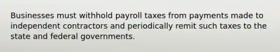 Businesses must withhold payroll taxes from payments made to independent contractors and periodically remit such taxes to the state and federal governments.